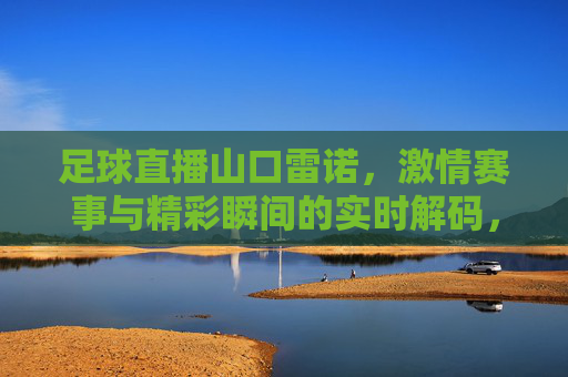 足球直播山口雷诺,激情赛事与精彩瞬间的实时解码,足球直播山口雷诺,激情赛事与精彩瞬间的实时解码