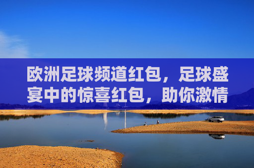 欧洲足球频道红包，足球盛宴中的惊喜红包，助你激情观赛，欧洲足球频道红包，足球盛宴中的惊喜红包，助你激情观赛