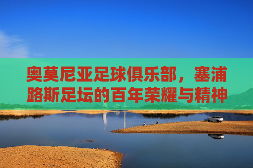 奥莫尼亚足球俱乐部,塞浦路斯足坛的百年荣耀与精神图腾,奥莫尼亚,塞浦路斯足坛的百年荣耀与精神图腾