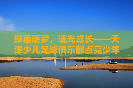 绿茵逐梦，逐光成长——天津少儿足球俱乐部点亮少年足球之路