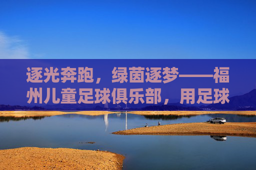 逐光奔跑，绿茵逐梦——福州儿童足球俱乐部，用足球点亮孩子的成长之路，逐光奔跑，绿茵逐梦——福州儿童足球俱乐部，用足球点亮孩子的成长之路