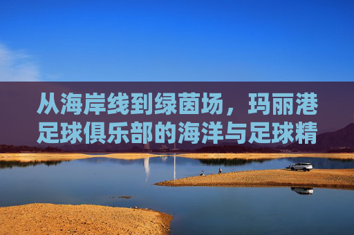 从海岸线到绿茵场,玛丽港足球俱乐部的海洋与足球精神,从海岸线到绿茵场,玛丽港足球俱乐部的海洋与足球精神