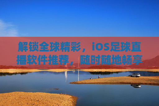 解锁全球精彩,iOS足球直播软件推荐,随时随地畅享足球盛宴