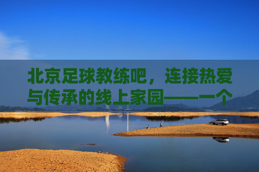 北京足球教练吧,连接热爱与传承的线上家园——一个足球教练交流与成长的热土,北京足球教练吧,连接热爱与传承的线上家园——一个足球教练交流与成长的热土