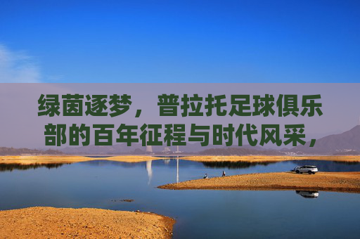 绿茵逐梦,普拉托足球俱乐部的百年征程与时代风采,绿茵逐梦,普拉托足球俱乐部的百年征程与时代风采