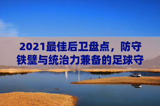 2021最佳后卫盘点,防守铁壁与统治力兼备的足球守护者