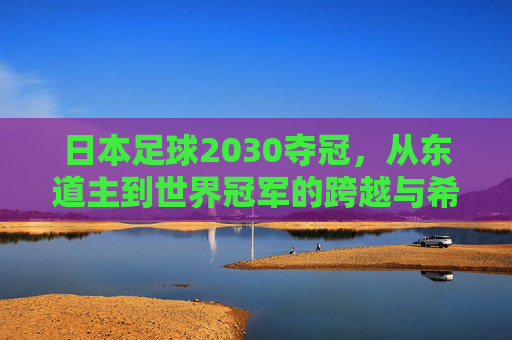日本足球2030夺冠,从东道主到世界冠军的跨越与希望,日本足球2030夺冠,从东道主到世界冠军的跨越与希望