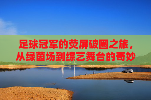 足球冠军的荧屏破圈之旅,从绿茵场到综艺舞台的奇妙转换,足球冠军的荧屏破圈之旅,从绿茵场到综艺舞台的奇妙转换