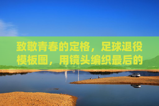 致敬青春的定格，足球退役模板图，用镜头编织最后的荣耀诗篇，致敬青春的定格，足球退役模板图，镜头编织最后的荣耀诗篇