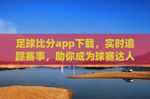 足球比分app下载,实时追踪赛事,助你成为球赛达人的必备工具,足球比分APP下载,实时追踪赛事,助你成为球赛达人的必备工具