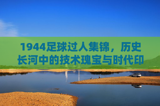 1944足球过人集锦，历史长河中的技术瑰宝与时代印记，1944足球过人集锦，历史长河中的技术瑰宝与时代印记