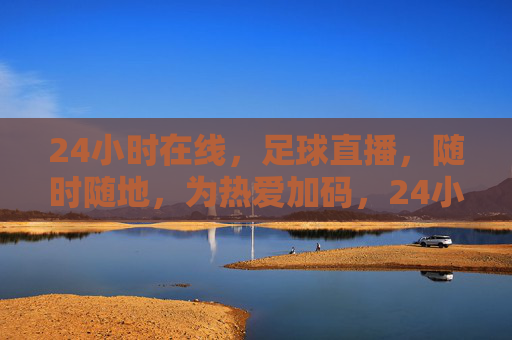 24小时在线，足球直播，随时随地，为热爱加码，24小时在线足球直播，随时随地，为热爱加码