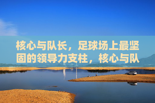 核心与队长，足球场上最坚固的领导力支柱，核心与队长，足球场上最坚固的领导力支柱