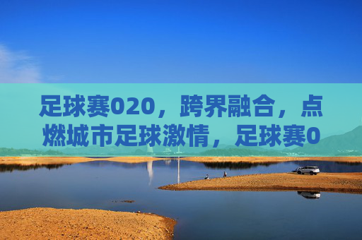 足球赛020，跨界融合，点燃城市足球激情，足球赛020，跨界融合点燃城市足球激情