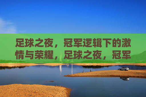 足球之夜，冠军逻辑下的激情与荣耀，足球之夜，冠军逻辑下的激情与荣耀