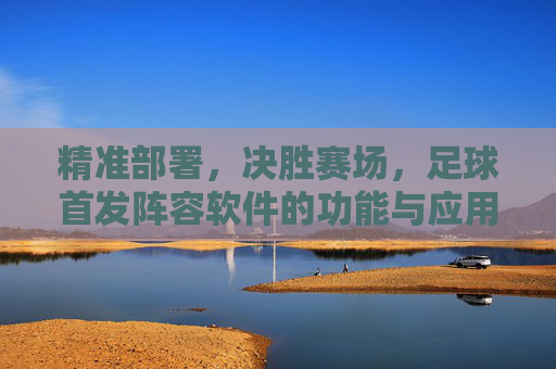 精准部署,决胜赛场,足球首发阵容软件的功能与应用解析,精准部署,决胜赛场,足球首发阵容软件的功能与应用解析