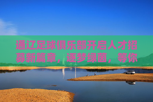 通辽足球俱乐部开启人才招募新篇章,逐梦绿茵,等你加入!通辽足球俱乐部开启人才招募新篇章,逐梦绿茵,等你加入!