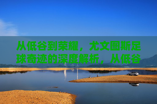 从低谷到荣耀，尤文图斯足球奇迹的深度解析，从低谷到荣耀，尤文图斯足球奇迹的深度解析