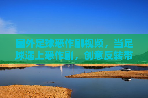 国外足球恶作剧视频，当足球遇上恶作剧，创意反转带来无限欢乐，足球恶作剧视频，创意反转带来无限欢乐