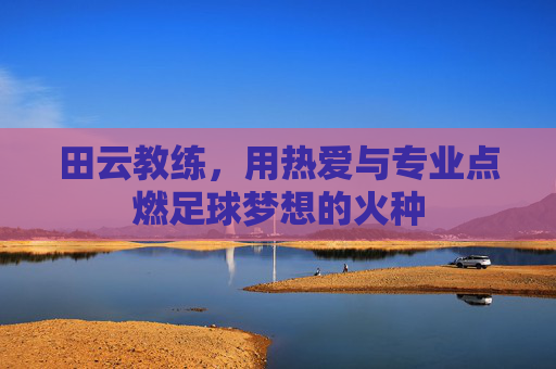 田云教练,用热爱与专业点燃足球梦想的火种
