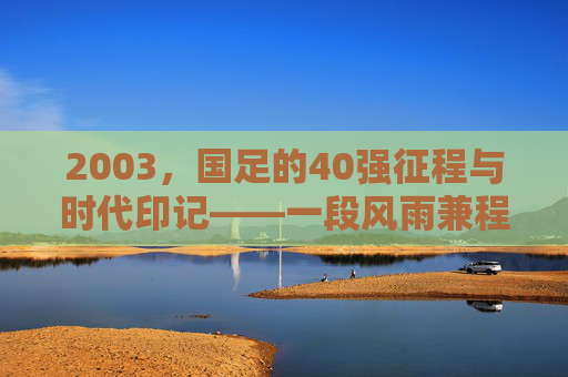 2003，国足的40强征程与时代印记——一段风雨兼程的足球记忆，2003，国足的40强征程与时代印记——一段风雨兼程的足球记忆
