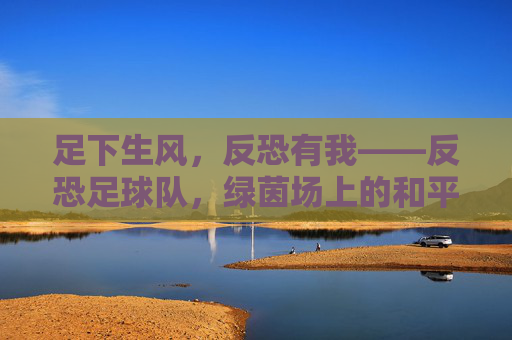 足下生风，反恐有我——反恐足球队，绿茵场上的和平守护者，足下生风，反恐有我——反恐足球队，绿茵场上的和平守护者