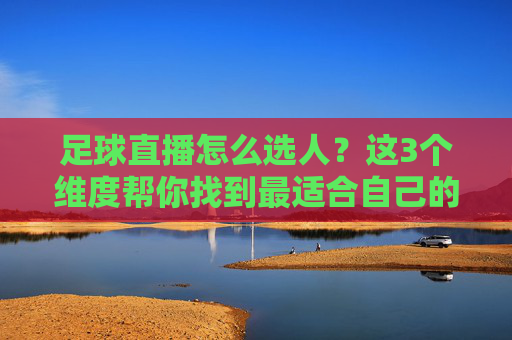 足球直播怎么选人？这3个维度帮你找到最适合自己的平台，足球直播怎么选？这3个维度帮你找到最适合自己的平台