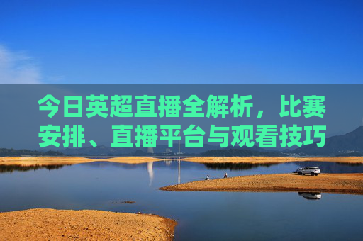 今日英超直播全解析,比赛安排、直播平台与观看技巧,带你锁定精彩对决,今日英超直播全解析,比赛安排、直播平台与观看技巧,带你锁定精彩对决