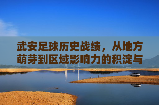 武安足球历史战绩，从地方萌芽到区域影响力的积淀与辉煌，武安足球历史战绩，从地方萌芽到区域影响力的积淀与辉煌