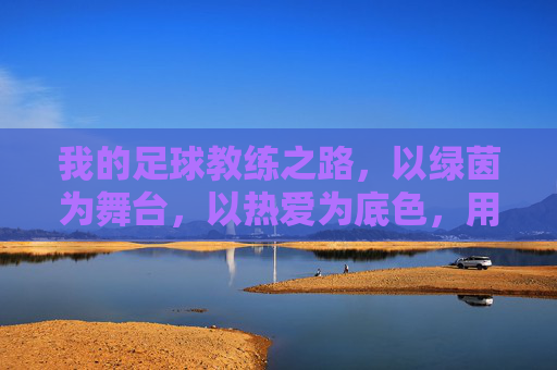 我的足球教练之路，以绿茵为舞台，以热爱为底色，用专业陪伴球员成长，我的足球教练之路，以绿茵为舞台，以热爱为底色，用专业陪伴球员成长