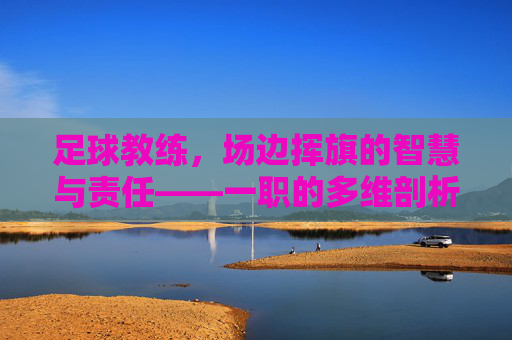 足球教练,场边挥旗的智慧与责任——一职的多维剖析,足球教练,场边挥旗的智慧与责任——一职的多维剖析