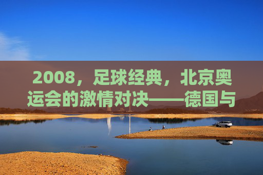2008,足球经典,北京奥运会的激情对决——德国与阿根廷的世纪之战,2008北京奥运会激情对决,德国与阿根廷的足球世纪之战