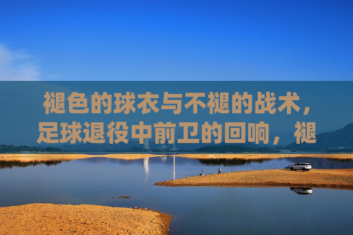 褪色的球衣与不褪的战术，足球退役中前卫的回响，褪色的球衣与不褪的战术，足球退役中前卫的回响