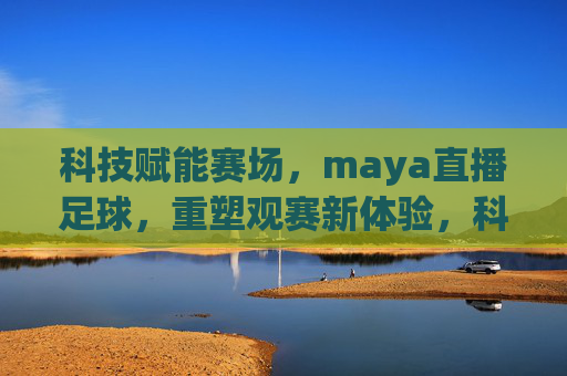 科技赋能赛场，maya直播足球，重塑观赛新体验，科技赋能赛场，Maya直播足球，重塑观赛新体验