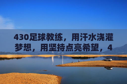 430足球教练，用汗水浇灌梦想，用坚持点亮希望，430足球教练，用汗水浇灌梦想，用坚持点亮希望