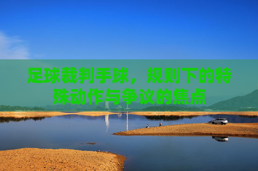 足球裁判手球，规则下的特殊动作与争议的焦点