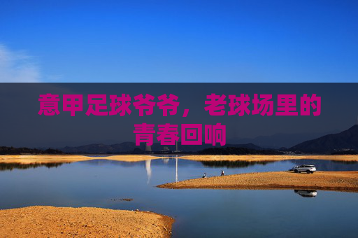 意甲足球爷爷，老球场里的青春回响