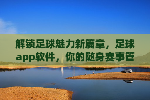 解锁足球魅力新篇章,足球app软件,你的随身赛事管家与互动社区,足球app,解锁足球魅力新篇章,你的随身赛事管家与互动社区
