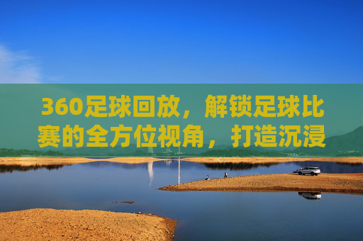 360足球回放，解锁足球比赛的全方位视角，打造沉浸式观赛新体验，360足球回放，解锁全方位视角，打造沉浸式观赛新体验