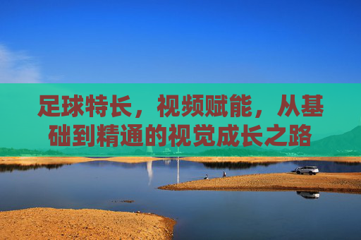 足球特长，视频赋能，从基础到精通的视觉成长之路