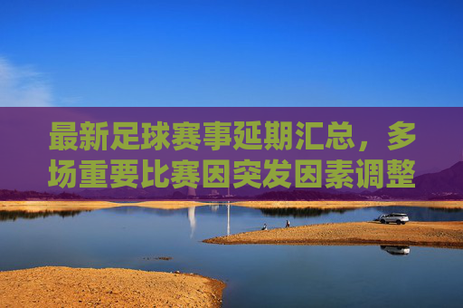 最新足球赛事延期汇总，多场重要比赛因突发因素调整，球迷关注补赛时间安排