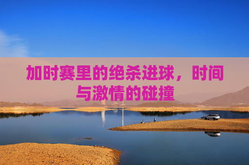加时赛里的绝杀进球,时间与激情的碰撞