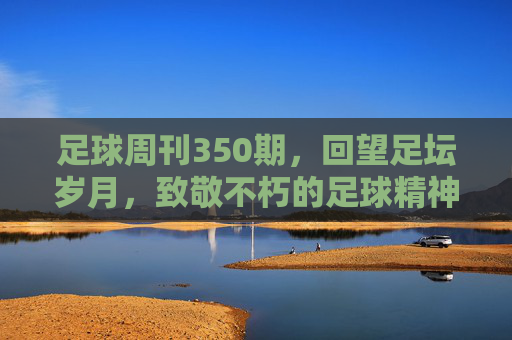 足球周刊350期,回望足坛岁月,致敬不朽的足球精神