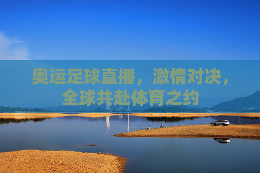 奥运足球直播，激情对决，全球共赴体育之约