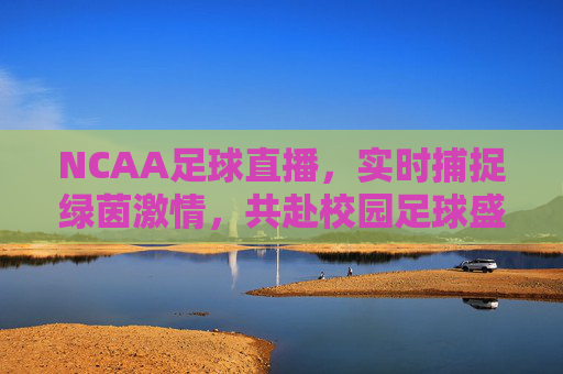 NCAA足球直播,实时捕捉绿茵激情,共赴校园足球盛宴的精彩之旅