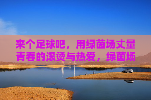 来个足球吧，用绿茵场丈量青春的滚烫与热爱，绿茵场丈量青春滚烫，足球里的热爱与热血