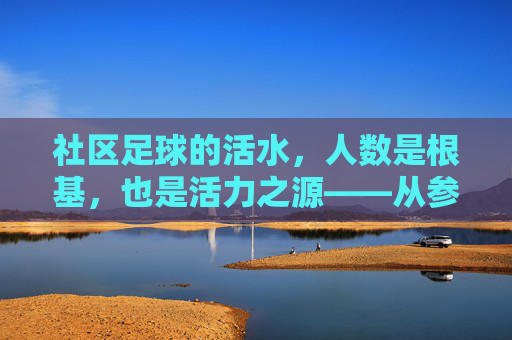 社区足球的活水,人数是根基,也是活力之源——从参与人数看社区足球的可持续发展,社区足球的活水,人数是根基,也是活力之源——从参与人数看社区足球的可持续发展