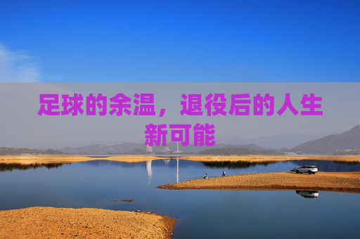 足球的余温,退役后的人生新可能