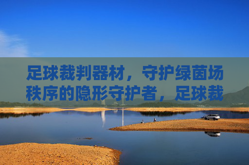 足球裁判器材,守护绿茵场秩序的隐形守护者,足球裁判器材,守护绿茵场秩序的隐形守护者