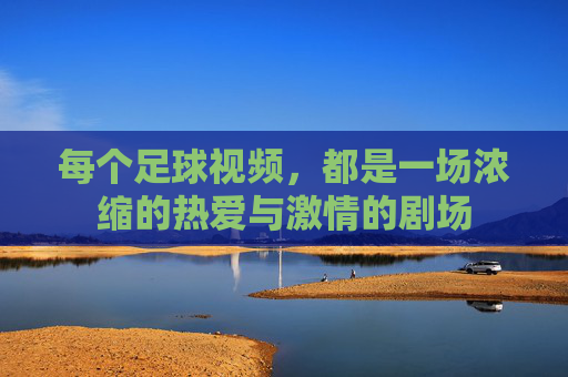 每个足球视频，都是一场浓缩的热爱与激情的剧场
